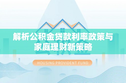 汝南解析公积金贷款利率政策与家庭理财新策略