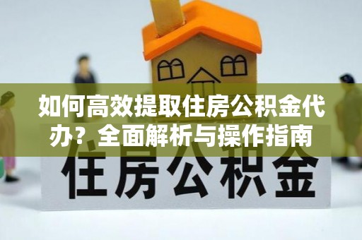 汝南如何高效提取住房公积金代办？全面解析与操作指南