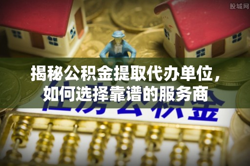 汝南揭秘公积金提取代办单位，如何选择靠谱的服务商