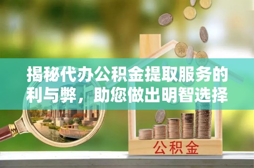 汝南揭秘代办公积金提取服务的利与弊，助您做出明智选择