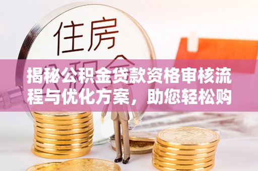 汝南揭秘公积金贷款资格审核流程与优化方案，助您轻松购房