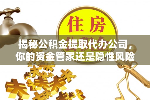 汝南揭秘公积金提取代办公司，你的资金管家还是隐性风险？