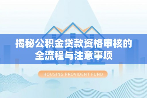 汝南揭秘公积金贷款资格审核的全流程与注意事项