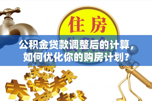 汝南公积金贷款调整后的计算，如何优化你的购房计划？