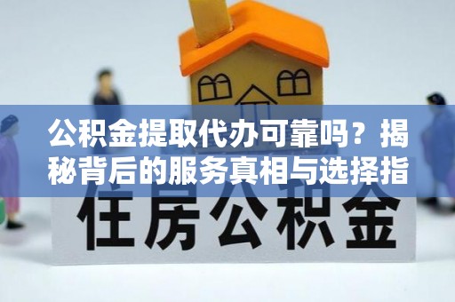 汝南公积金提取代办可靠吗？揭秘背后的服务真相与选择指南