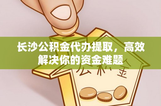汝南长沙公积金代办提取，高效解决你的资金难题