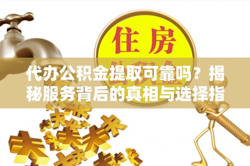 汝南代办公积金提取可靠吗？揭秘服务背后的真相与选择指南