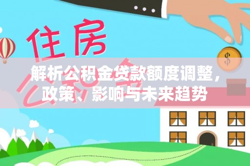汝南解析公积金贷款额度调整，政策、影响与未来趋势