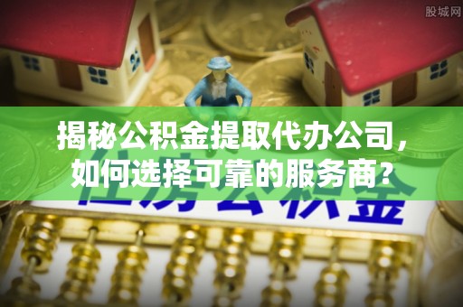 汝南揭秘公积金提取代办公司，如何选择可靠的服务商？