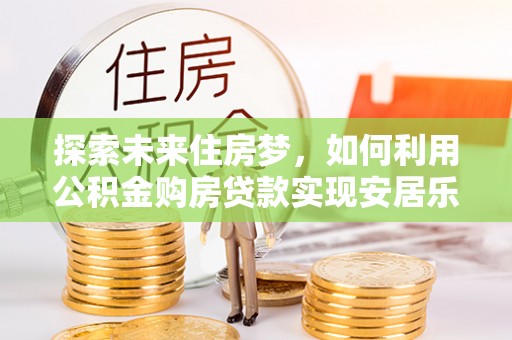 汝南探索未来住房梦，如何利用公积金购房贷款实现安居乐业