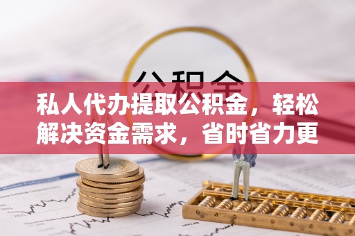 汝南私人代办提取公积金，轻松解决资金需求，省时省力更高效
