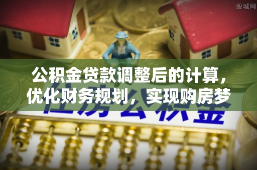 汝南公积金贷款调整后的计算，优化财务规划，实现购房梦想