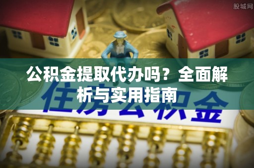 汝南公积金提取代办吗？全面解析与实用指南