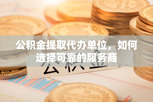 汝南公积金提取代办单位，如何选择可靠的服务商