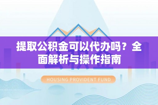 汝南提取公积金可以代办吗？全面解析与操作指南
