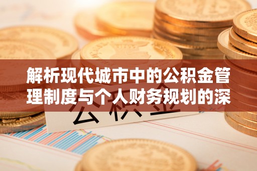 汝南解析现代城市中的公积金管理制度与个人财务规划的深度关联