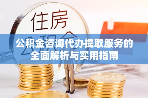汝南公积金咨询代办提取服务的全面解析与实用指南