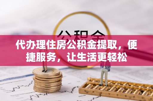 汝南代办理住房公积金提取，便捷服务，让生活更轻松