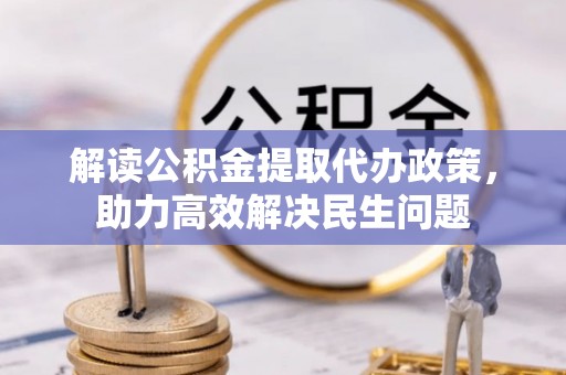 汝南解读公积金提取代办政策，助力高效解决民生问题