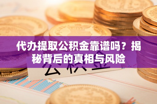 汝南代办提取公积金靠谱吗？揭秘背后的真相与风险