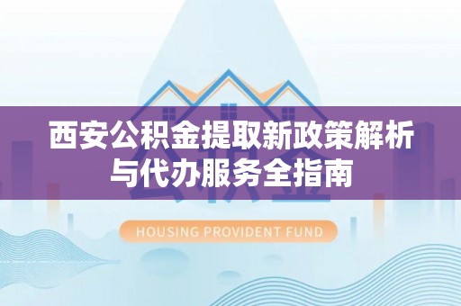 汝南西安公积金提取新政策解析与代办服务全指南