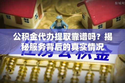 汝南公积金代办提取靠谱吗？揭秘服务背后的真实情况