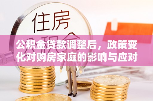 汝南公积金贷款调整后，政策变化对购房家庭的影响与应对策略