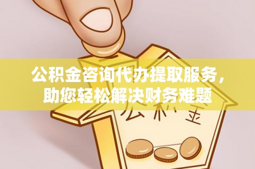汝南公积金咨询代办提取服务，助您轻松解决财务难题