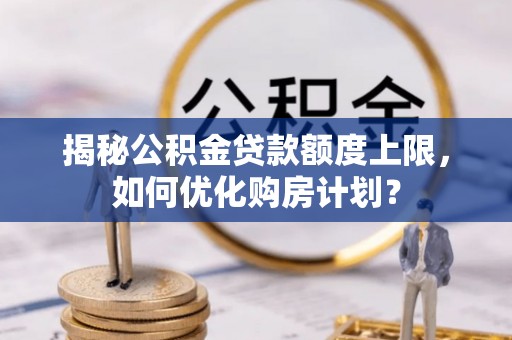 汝南揭秘公积金贷款额度上限，如何优化购房计划？