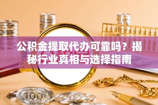 汝南公积金提取代办可靠吗？揭秘行业真相与选择指南
