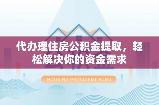 汝南代办理住房公积金提取，轻松解决你的资金需求