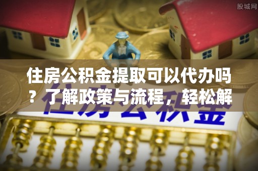 汝南住房公积金提取可以代办吗？了解政策与流程，轻松解决你的疑问