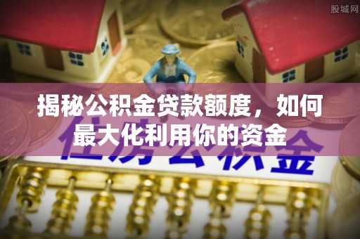 汝南揭秘公积金贷款额度，如何最大化利用你的资金
