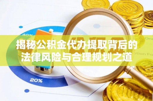 汝南揭秘公积金代办提取背后的法律风险与合理规划之道