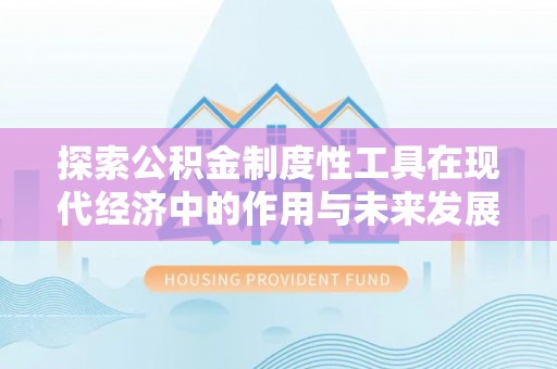 汝南探索公积金制度性工具在现代经济中的作用与未来发展