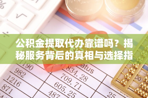 汝南公积金提取代办靠谱吗？揭秘服务背后的真相与选择指南