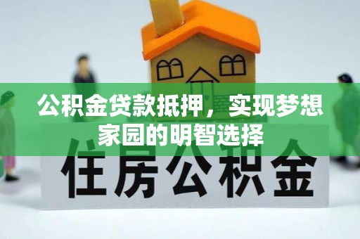 汝南公积金贷款抵押，实现梦想家园的明智选择
