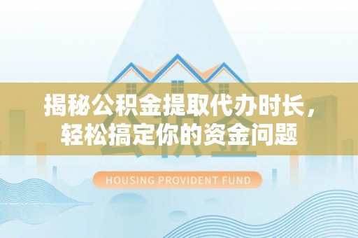 汝南揭秘公积金提取代办时长，轻松搞定你的资金问题