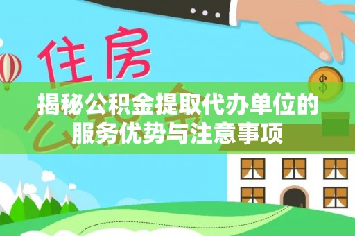 汝南揭秘公积金提取代办单位的服务优势与注意事项