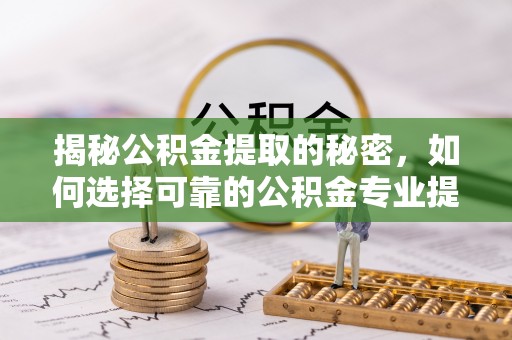 汝南揭秘公积金提取的秘密，如何选择可靠的公积金专业提取代办服务
