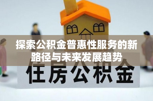 汝南探索公积金普惠性服务的新路径与未来发展趋势