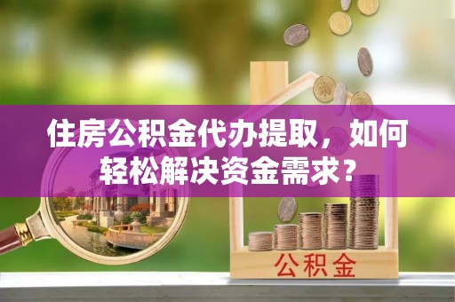汝南住房公积金代办提取，如何轻松解决资金需求？