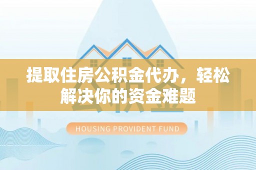 汝南提取住房公积金代办，轻松解决你的资金难题