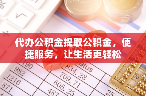 汝南代办公积金提取公积金，便捷服务，让生活更轻松
