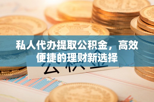 汝南私人代办提取公积金，高效便捷的理财新选择