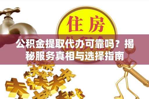 汝南公积金提取代办可靠吗？揭秘服务真相与选择指南
