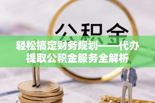 汝南轻松搞定财务规划——代办提取公积金服务全解析