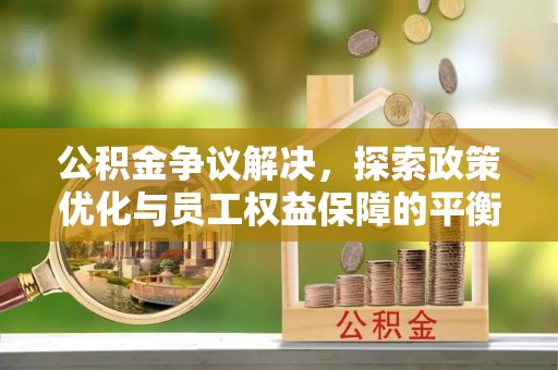 汝南公积金争议解决，探索政策优化与员工权益保障的平衡点