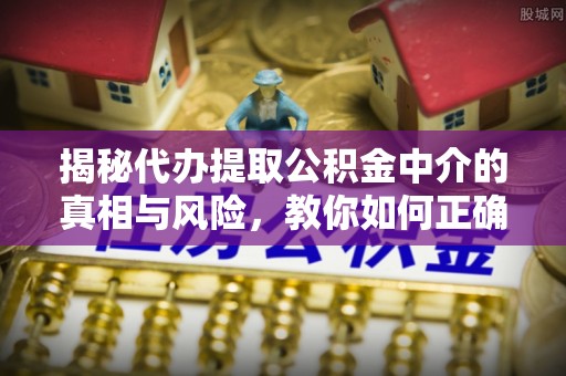 汝南揭秘代办提取公积金中介的真相与风险，教你如何正确操作