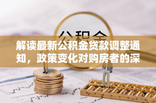 汝南解读最新公积金贷款调整通知，政策变化对购房者的深远影响